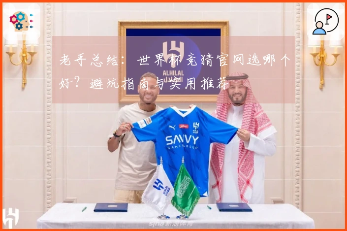 老手总结：世界杯竞猜官网选哪个好？避坑指南与实用推荐
