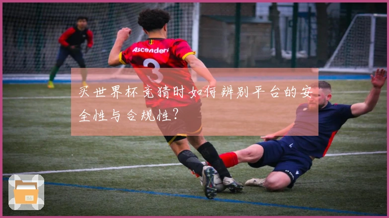 买世界杯竞猜时如何辨别平台的安全性与合规性？
