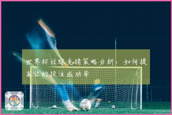 世界杯让球竞猜策略分析，如何提高你的投注成功率