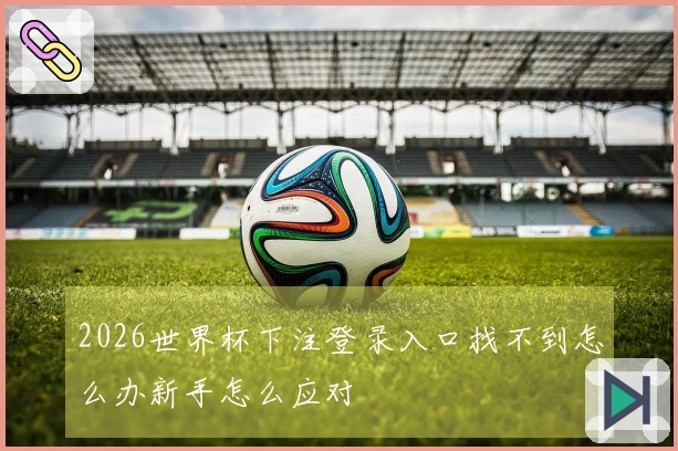 2026世界杯下注登录入口找不到怎么办新手怎么应对