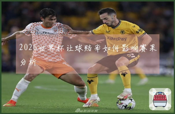 2026世界杯让球赔率如何影响赛果分析