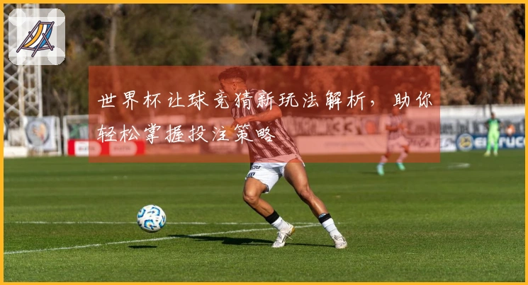 世界杯让球竞猜新玩法解析，助你轻松掌握投注策略