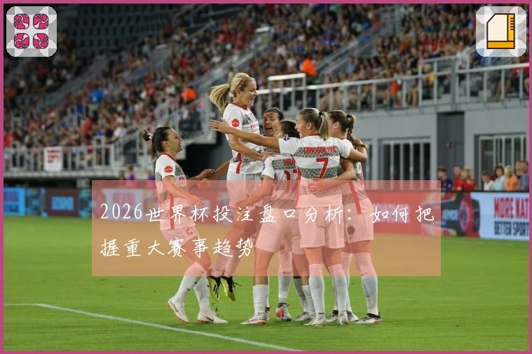2026世界杯投注盘口分析：如何把握重大赛事趋势