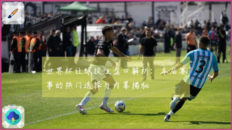 世界杯让球投注盘口解析：本届赛事的热门选择与内幕揭秘