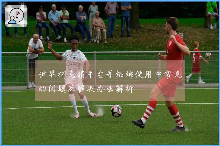 世界杯竞猜平台手机端使用中常见的问题及解决办法解析