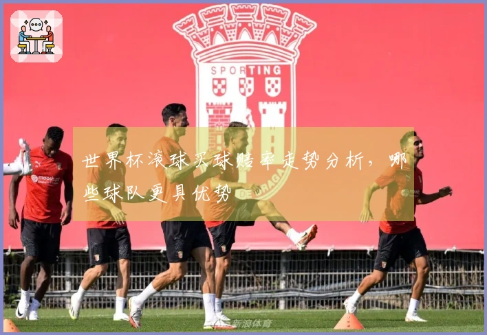 世界杯滚球买球赔率走势分析，哪些球队更具优势