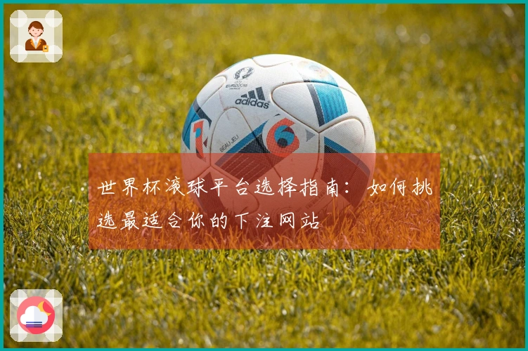 世界杯滚球平台选择指南：如何挑选最适合你的下注网站