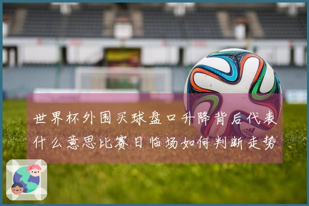 世界杯外围买球盘口升降背后代表什么意思比赛日临场如何判断走势