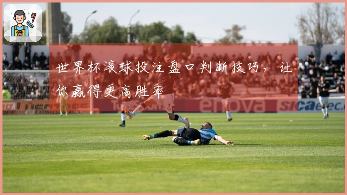 世界杯滚球投注盘口判断技巧，让你赢得更高胜率