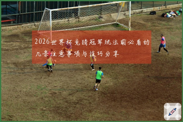 2026世界杯竞猜冠军玩法前必看的几条注意事项与技巧分享