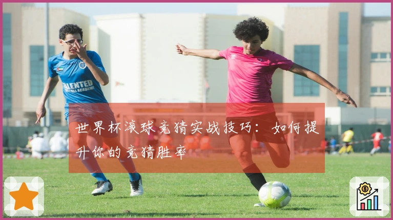 世界杯滚球竞猜实战技巧：如何提升你的竞猜胜率