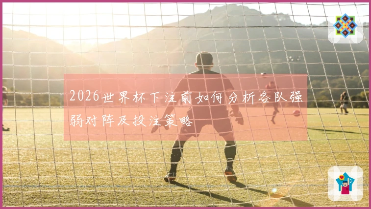2026世界杯下注前如何分析各队强弱对阵及投注策略