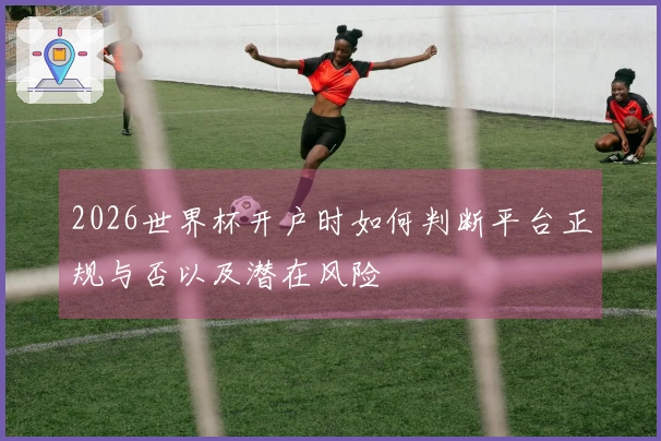 2026世界杯开户时如何判断平台正规与否以及潜在风险