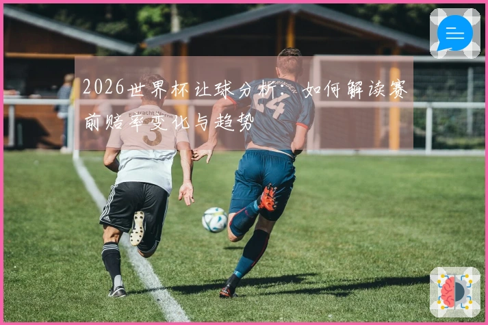 2026世界杯让球分析：如何解读赛前赔率变化与趋势