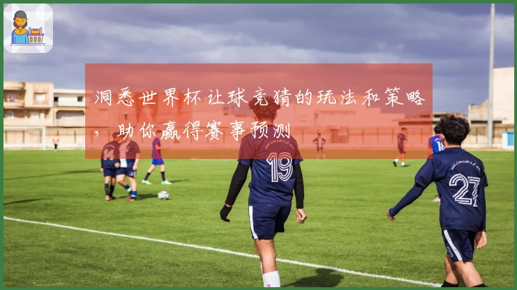 洞悉世界杯让球竞猜的玩法和策略，助你赢得赛事预测