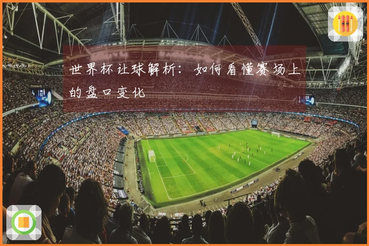 世界杯让球解析：如何看懂赛场上的盘口变化
