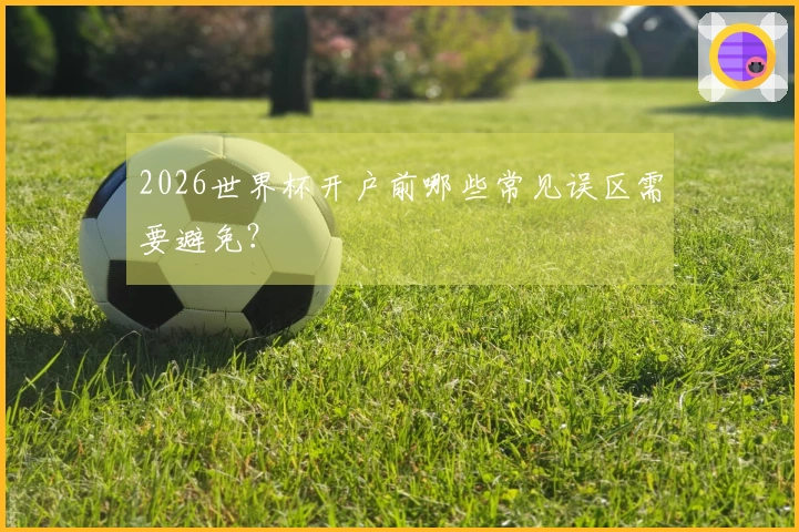 2026世界杯开户前哪些常见误区需要避免？