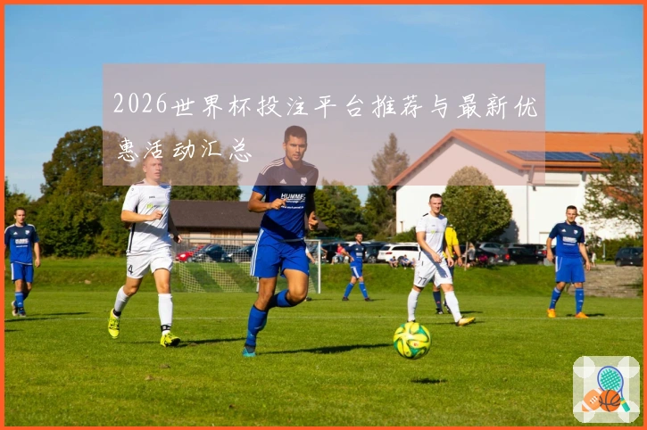 2026世界杯投注平台推荐与最新优惠活动汇总