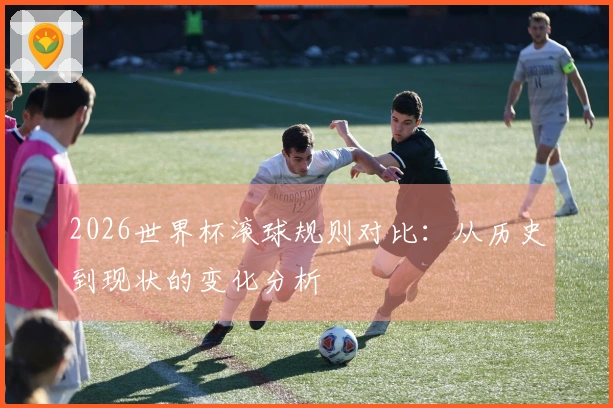 2026世界杯滚球规则对比：从历史到现状的变化分析