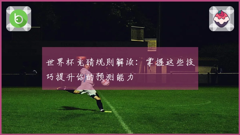 世界杯竞猜规则解读：掌握这些技巧提升你的预测能力
