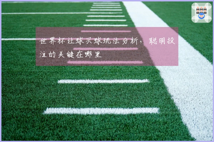 世界杯让球买球玩法分析，聪明投注的关键在哪里