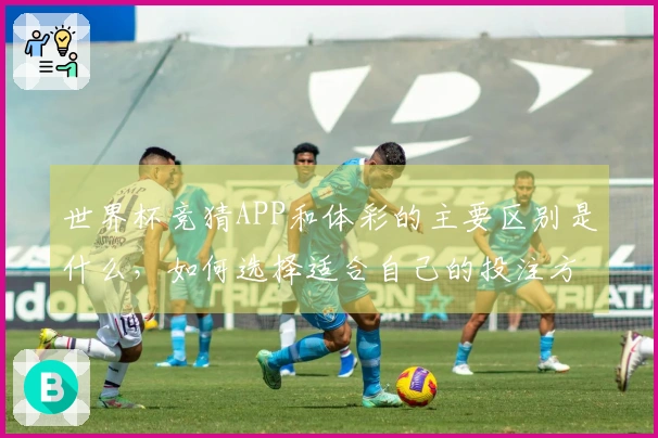 世界杯竞猜APP和体彩的主要区别是什么，如何选择适合自己的投注方式？