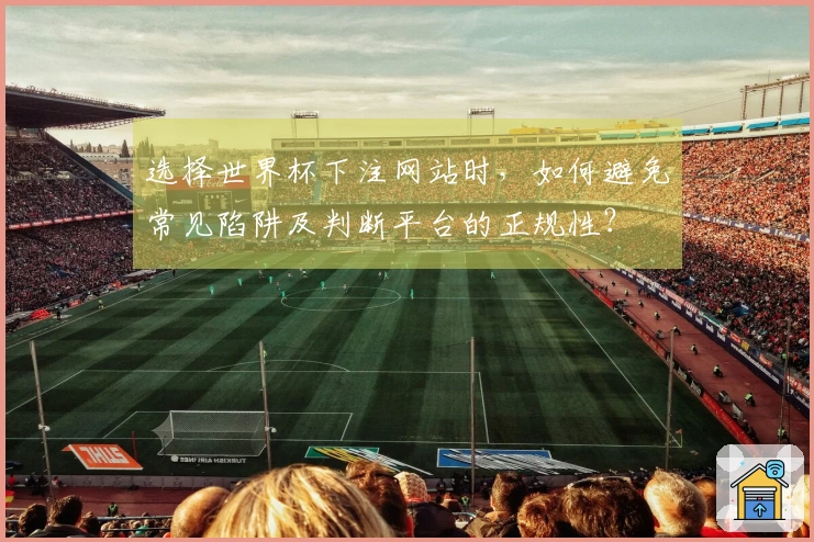 选择世界杯下注网站时，如何避免常见陷阱及判断平台的正规性？