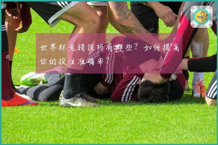 世界杯竞猜技巧有哪些？如何提高你的投注准确率？