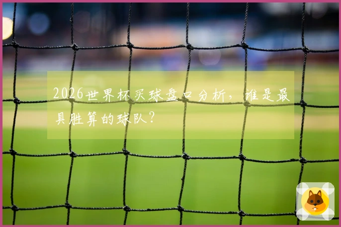 2026世界杯买球盘口分析，谁是最具胜算的球队？