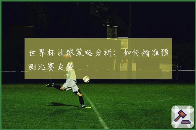 世界杯让球策略分析：如何精准预测比赛走势