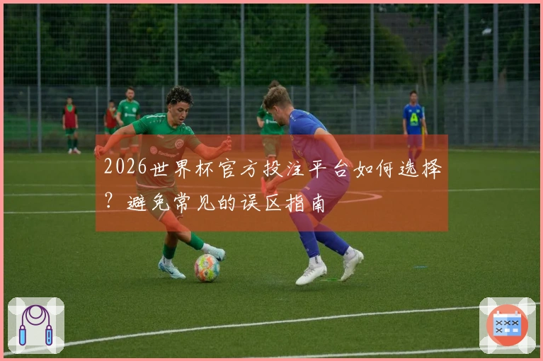 2026世界杯官方投注平台如何选择？避免常见的误区指南