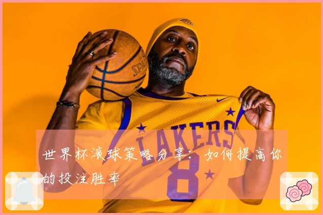世界杯滚球策略分享：如何提高你的投注胜率