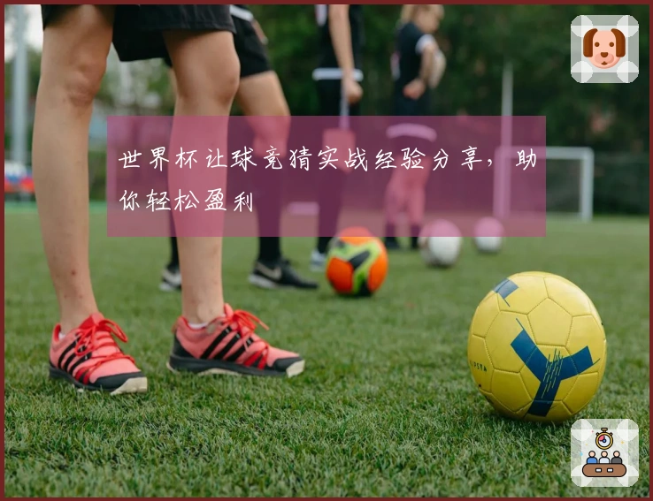 世界杯让球竞猜实战经验分享，助你轻松盈利