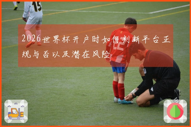 2026世界杯开户时如何判断平台正规与否以及潜在风险