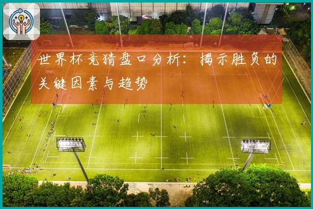 世界杯竞猜盘口分析：揭示胜负的关键因素与趋势