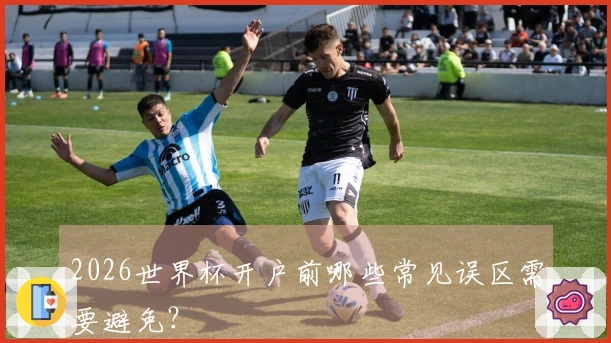 2026世界杯开户前哪些常见误区需要避免？