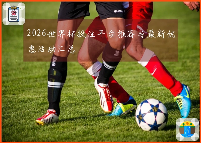 2026世界杯投注平台推荐与最新优惠活动汇总