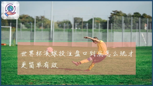 世界杯滚球投注盘口到底怎么玩才更简单有效