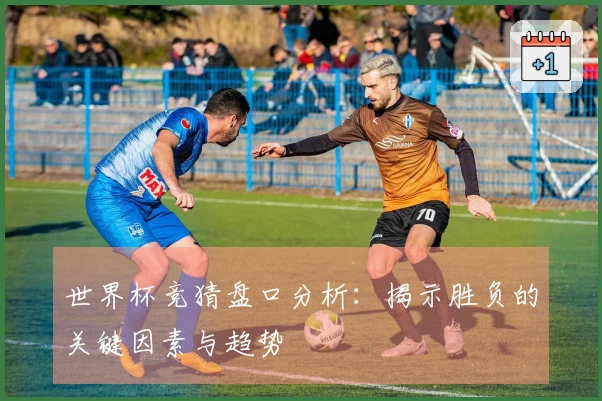 世界杯竞猜盘口分析：揭示胜负的关键因素与趋势