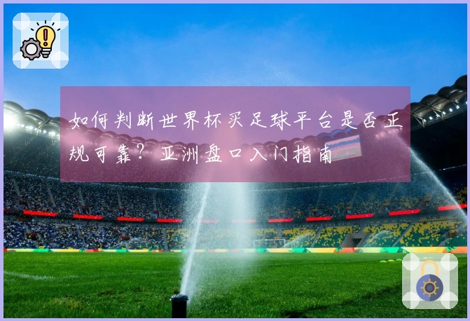 如何判断世界杯买足球平台是否正规可靠？亚洲盘口入门指南