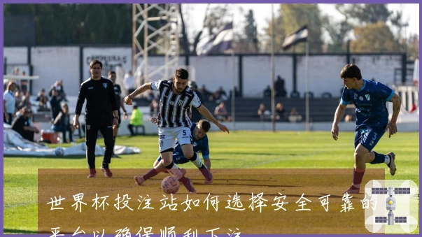 世界杯投注站如何选择安全可靠的平台以确保顺利下注