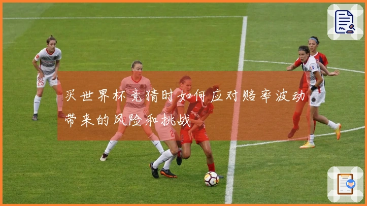 买世界杯竞猜时如何应对赔率波动带来的风险和挑战