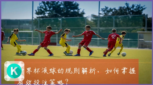 世界杯滚球的规则解析，如何掌握有效投注策略？