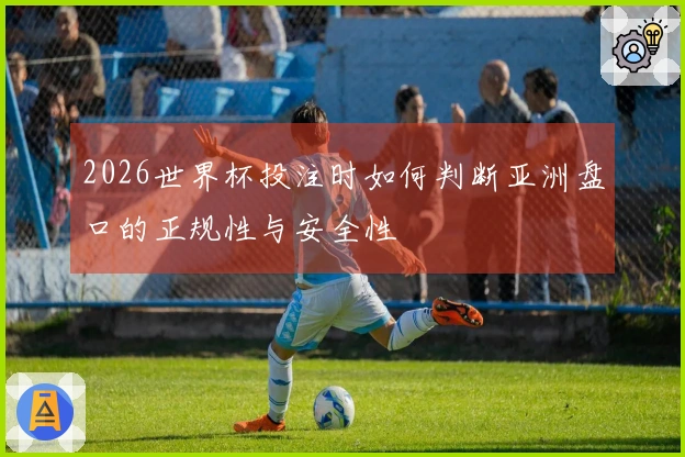 2026世界杯投注时如何判断亚洲盘口的正规性与安全性