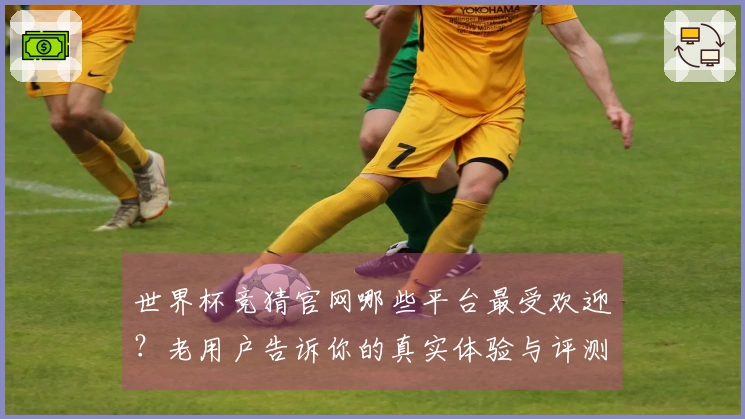 世界杯竞猜官网哪些平台最受欢迎？老用户告诉你的真实体验与评测