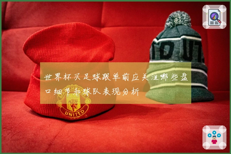 世界杯买足球跟单前应关注哪些盘口细节和球队表现分析