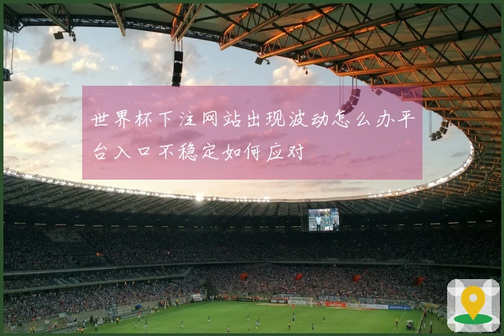 世界杯下注网站出现波动怎么办平台入口不稳定如何应对
