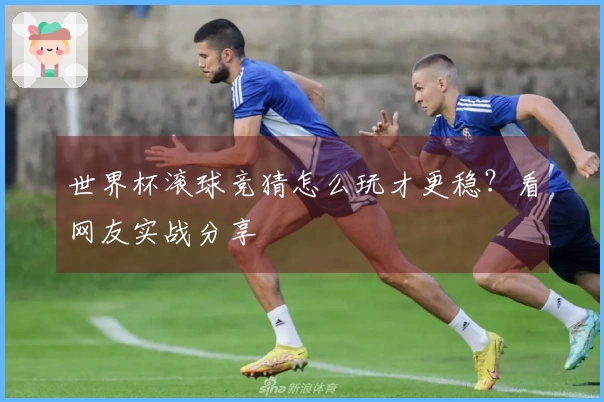 世界杯滚球竞猜怎么玩才更稳？看网友实战分享