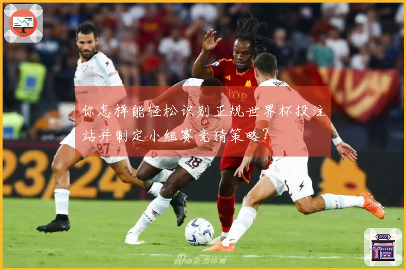 你怎样能轻松识别正规世界杯投注站并制定小组赛竞猜策略？