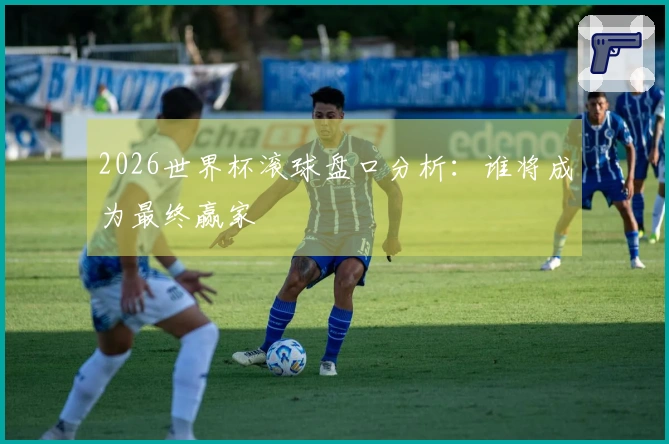 2026世界杯滚球盘口分析：谁将成为最终赢家